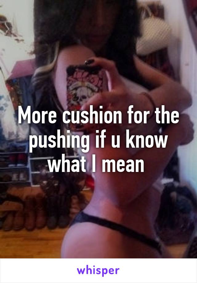 More Cushion For Your Pushin.